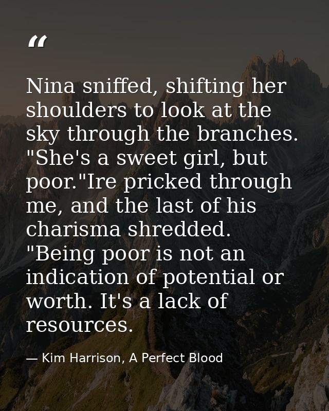 Nina sniffed, shifting her shoulders to look at the sky through the branches. "She's a sweet girl, but poor."Ire pricked — Kim Harrison, A Perfect Blood