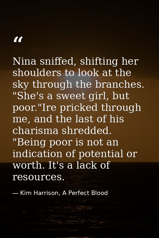 Nina sniffed, shifting her shoulders to look at the sky through the branches. "She's a sweet girl, but poor."Ire pricked — Kim Harrison, A Perfect Blood