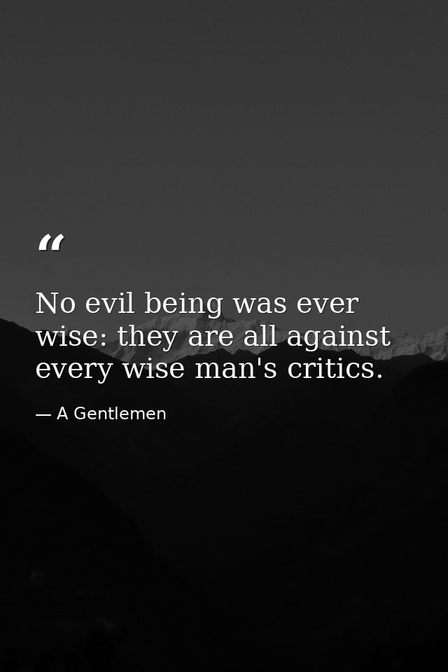 No evil being was ever wise: they are all against every wise man's critics. — A Gentlemen