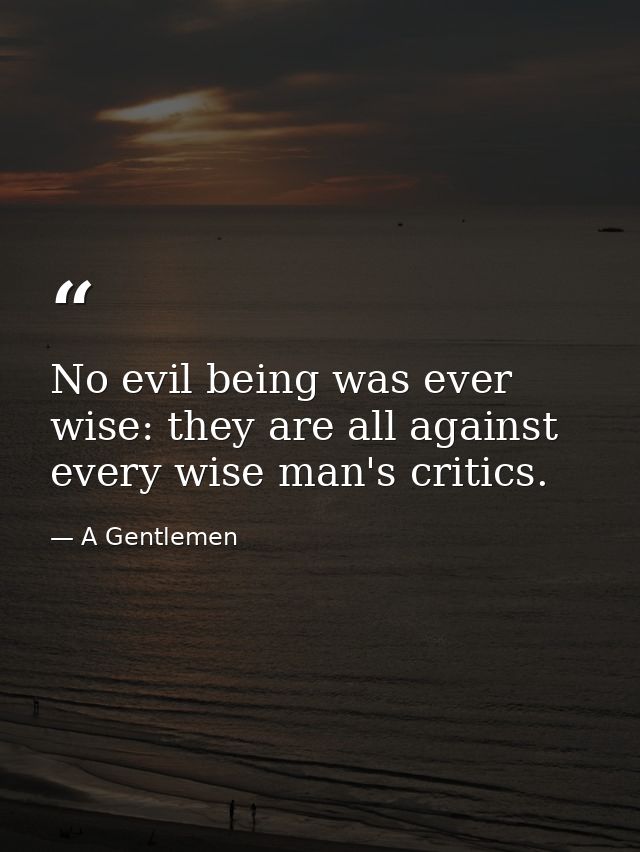 No evil being was ever wise: they are all against every wise man's critics. — A Gentlemen