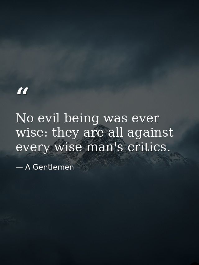 No evil being was ever wise: they are all against every wise man's critics. — A Gentlemen