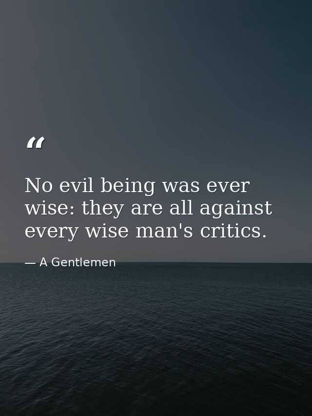 No evil being was ever wise: they are all against every wise man's critics. — A Gentlemen