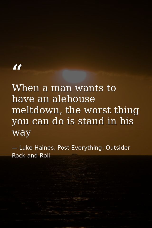 When a man wants to have an alehouse meltdown, the worst thing you can do is stand in his way — Luke Haines, Post Everything: Outsider Rock and Roll
