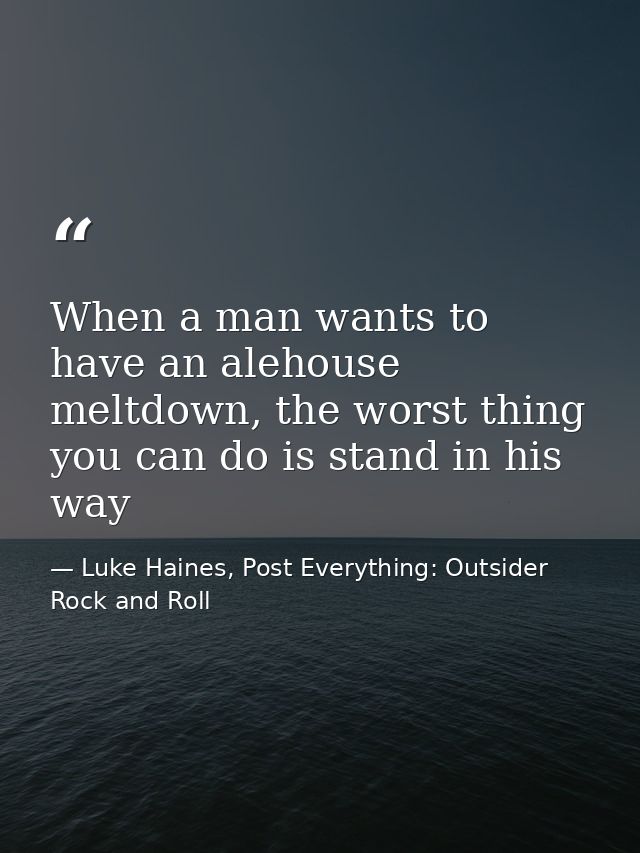 When a man wants to have an alehouse meltdown, the worst thing you can do is stand in his way — Luke Haines, Post Everything: Outsider Rock and Roll