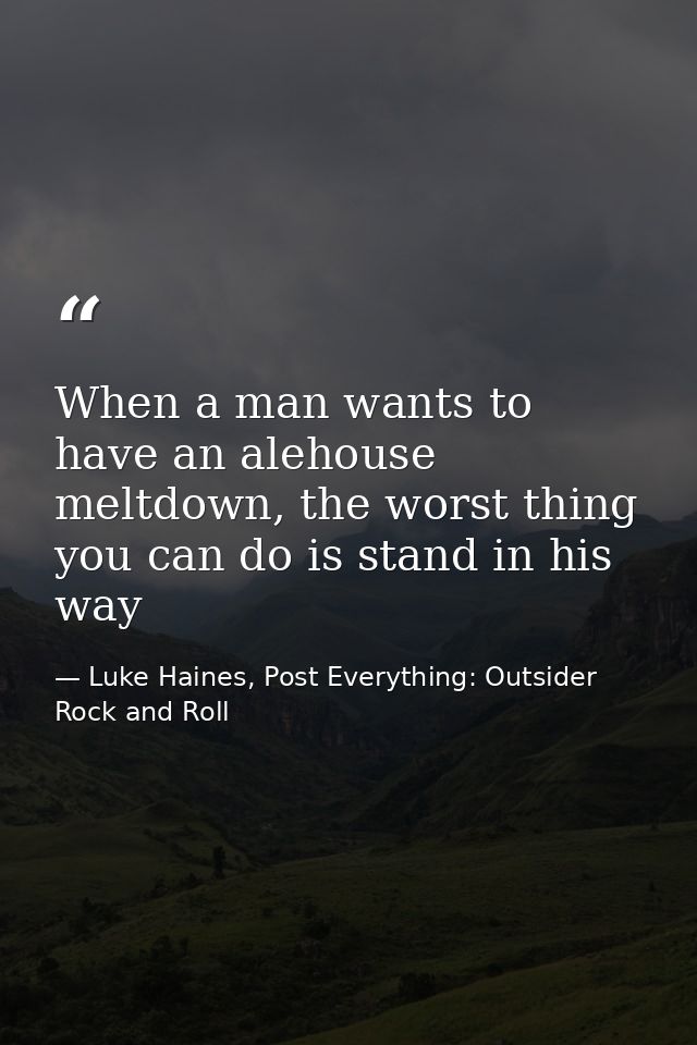 When a man wants to have an alehouse meltdown, the worst thing you can do is stand in his way — Luke Haines, Post Everything: Outsider Rock and Roll