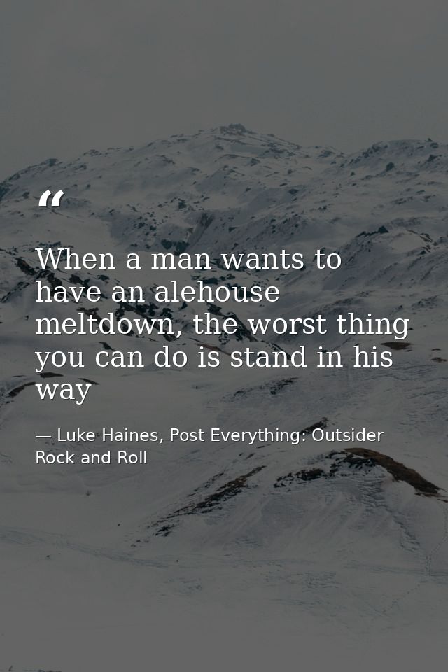 When a man wants to have an alehouse meltdown, the worst thing you can do is stand in his way — Luke Haines, Post Everything: Outsider Rock and Roll