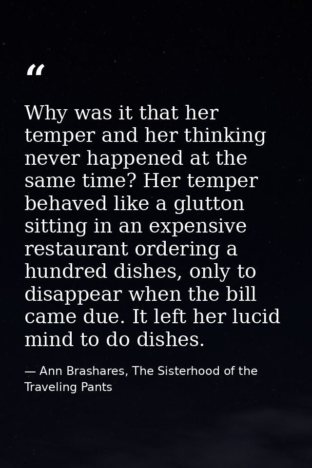 Why was it that her temper and her thinking never happened at the same time? Her temper behaved like a glutton sitting i — Ann Brashares, The Sisterhood of the Traveling Pants