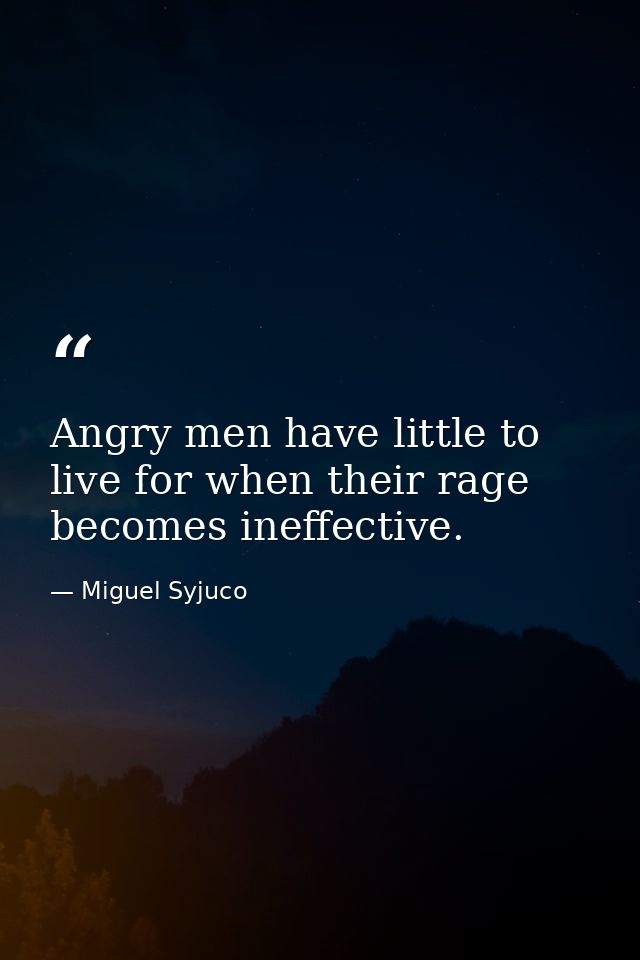 Angry men have little to live for when their rage becomes ineffective. — Miguel Syjuco
