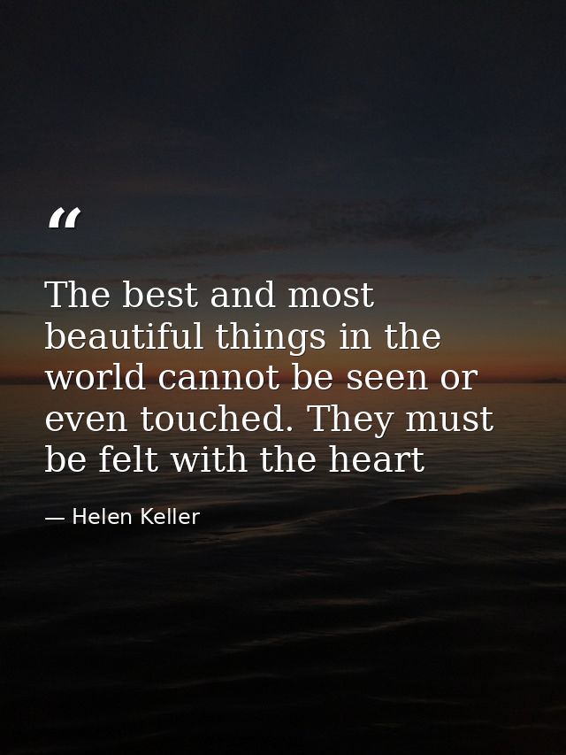 The best and most beautiful things in the world cannot be seen or even touched. They must be felt with the heart — Helen Keller