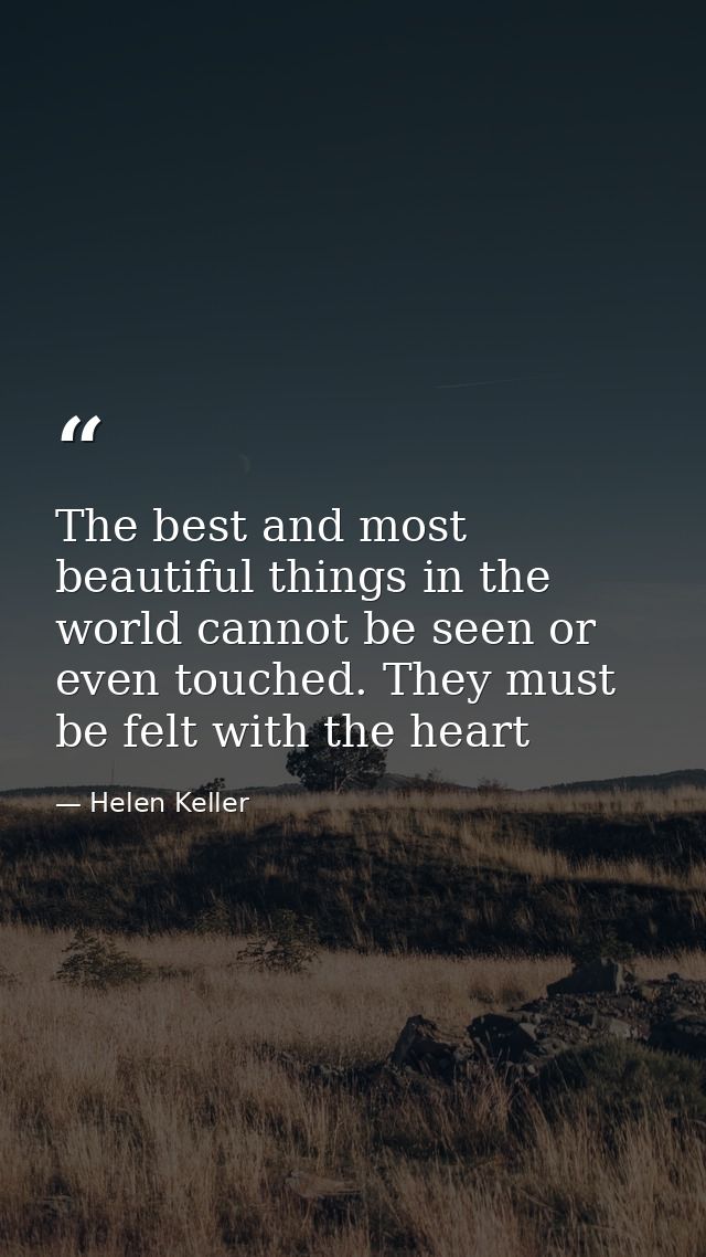 The best and most beautiful things in the world cannot be seen or even touched. They must be felt with the heart — Helen Keller