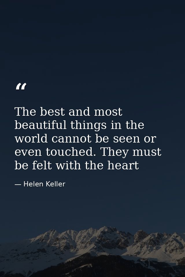 The best and most beautiful things in the world cannot be seen or even touched. They must be felt with the heart — Helen Keller