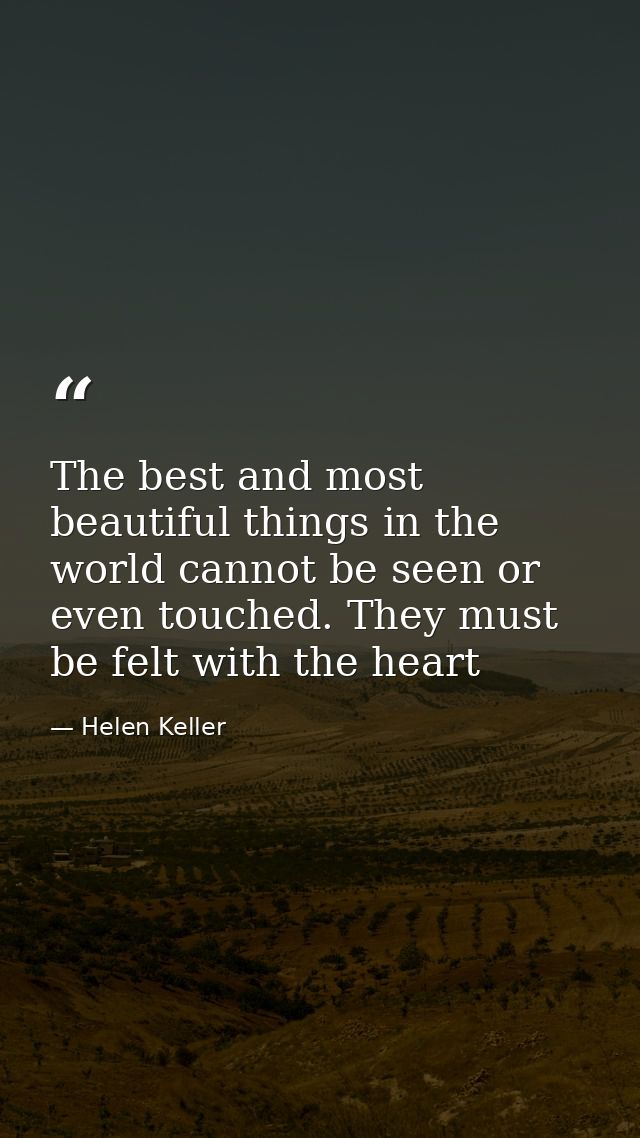 The best and most beautiful things in the world cannot be seen or even touched. They must be felt with the heart — Helen Keller