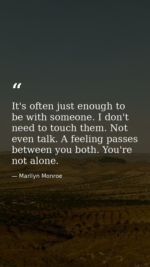 It's often just enough to be with someone. I don't need to touch them. Not even talk. A feeling passes between you both. — Marilyn Monroe