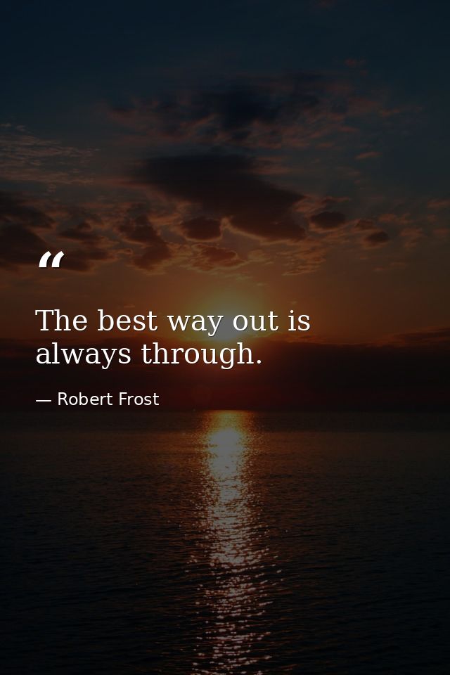 The best way out is always through. — Robert Frost