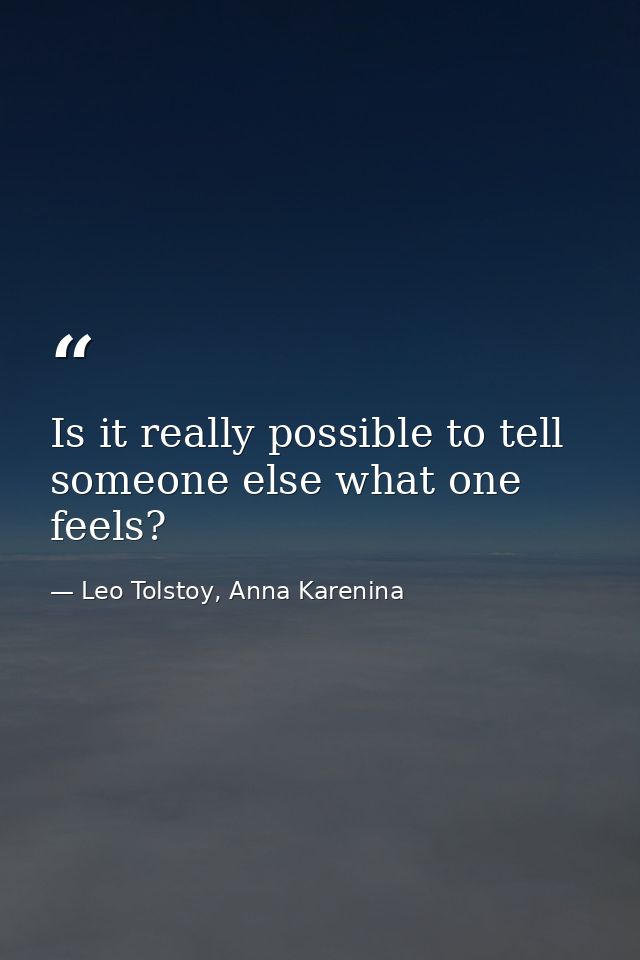 Is it really possible to tell someone else what one feels? — Leo Tolstoy, Anna Karenina