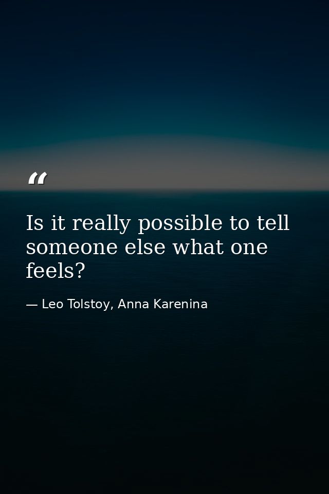 Is it really possible to tell someone else what one feels? — Leo Tolstoy, Anna Karenina