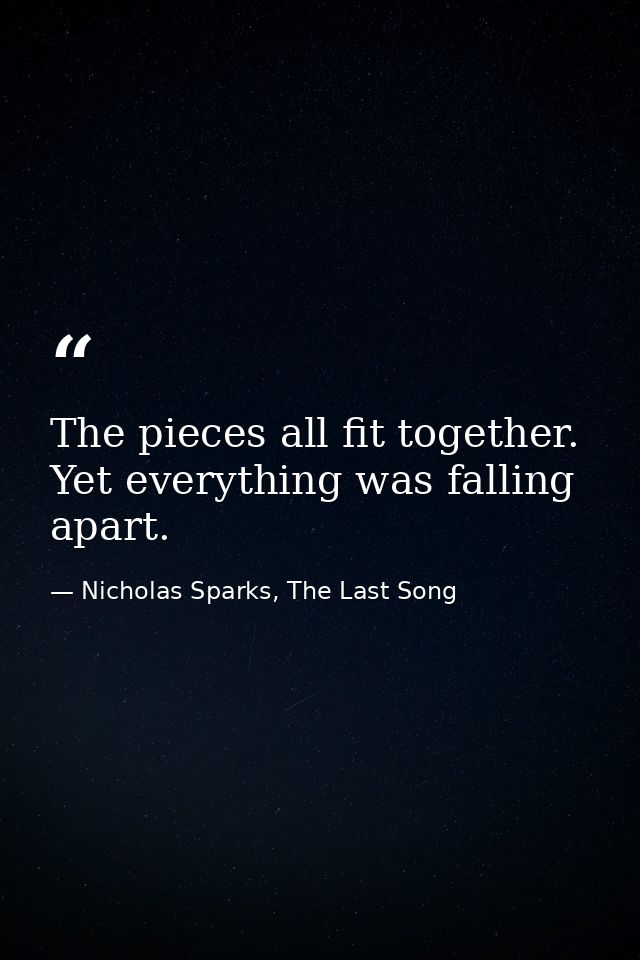 The pieces all fit together. Yet everything was falling apart. — Nicholas Sparks, The Last Song