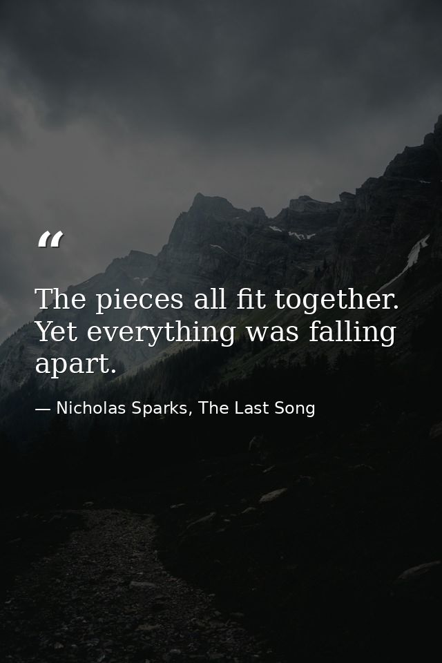 The pieces all fit together. Yet everything was falling apart. — Nicholas Sparks, The Last Song