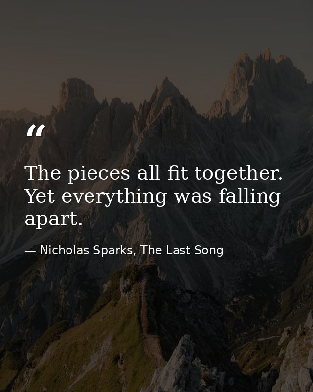 The pieces all fit together. Yet everything was falling apart. — Nicholas Sparks, The Last Song
