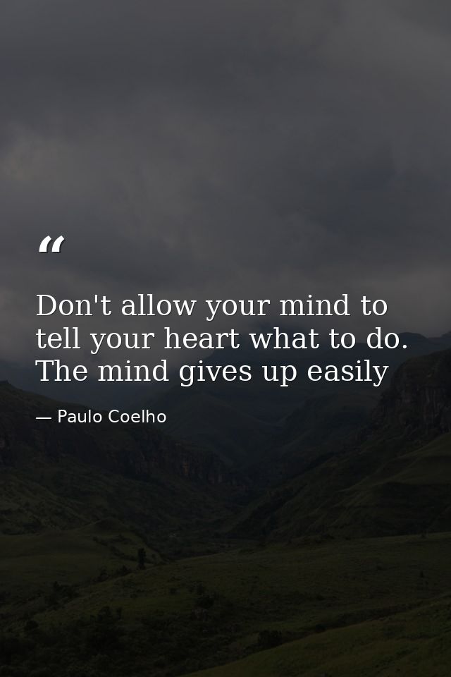 Don't allow your mind to tell your heart what to do. The mind gives up easily — Paulo Coelho