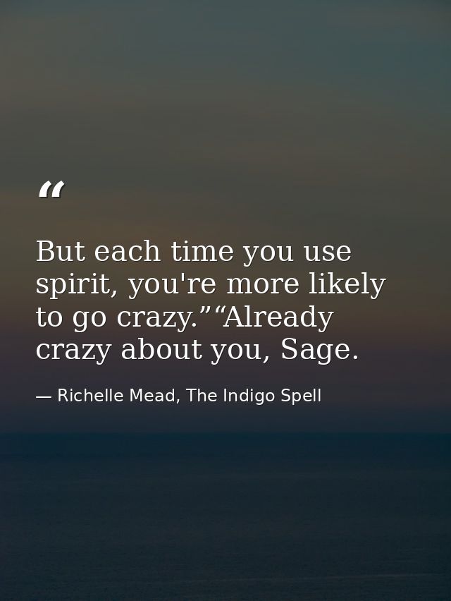 But each time you use spirit, you're more likely to go crazy.”“Already crazy about you, Sage. — Richelle Mead, The Indigo Spell