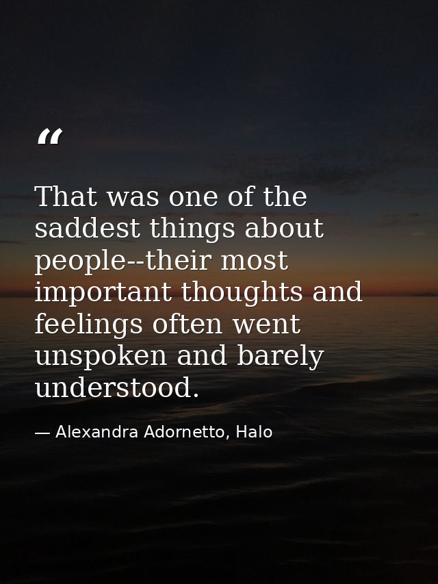 That was one of the saddest things about people--their most important thoughts and feelings often went unspoken and bare — Alexandra Adornetto, Halo