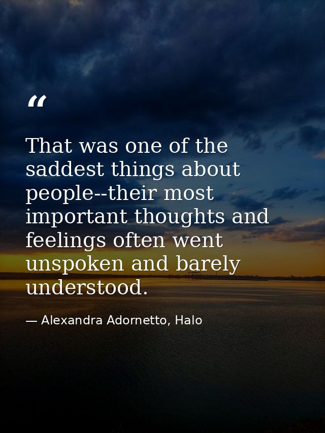 That was one of the saddest things about people--their most important thoughts and feelings often went unspoken and bare — Alexandra Adornetto, Halo