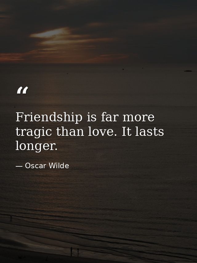 Friendship is far more tragic than love. It lasts longer. — Oscar Wilde