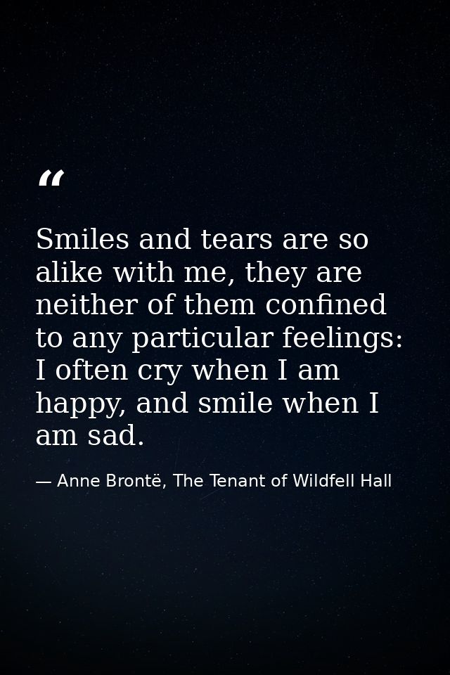 Smiles and tears are so alike with me, they are neither of them confined to any particular feelings: I often cry when I  — Anne Brontë, The Tenant of Wildfell Hall