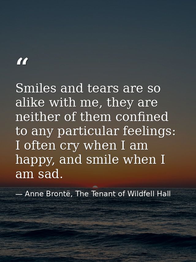Smiles and tears are so alike with me, they are neither of them confined to any particular feelings: I often cry when I  — Anne Brontë, The Tenant of Wildfell Hall