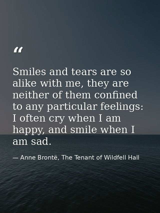 Smiles and tears are so alike with me, they are neither of them confined to any particular feelings: I often cry when I  — Anne Brontë, The Tenant of Wildfell Hall