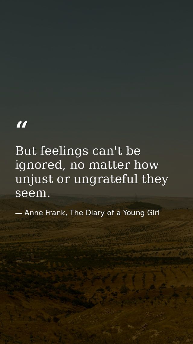 But feelings can't be ignored, no matter how unjust or ungrateful they seem. — Anne Frank, The Diary of a Young Girl