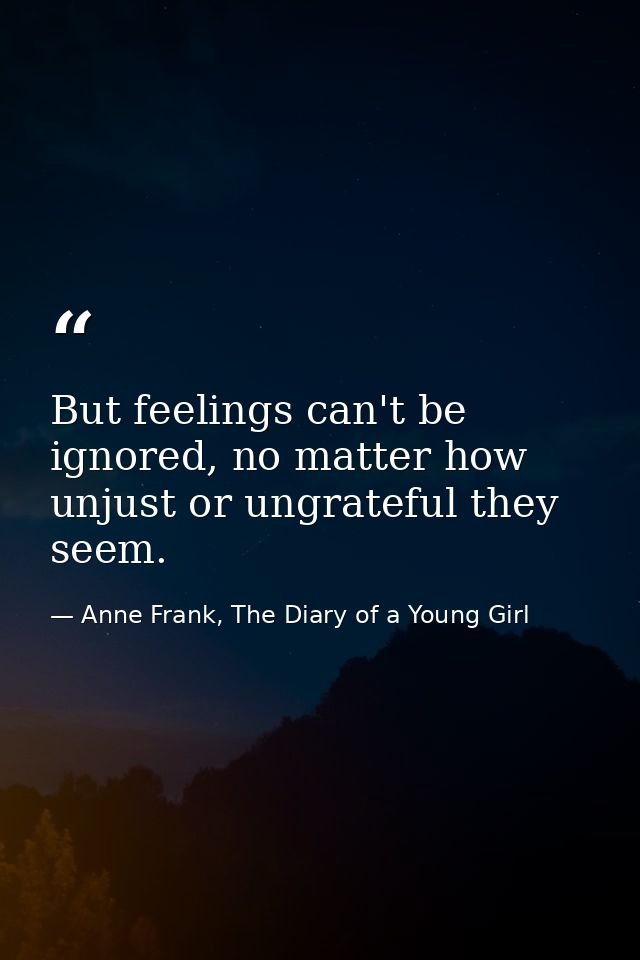 But feelings can't be ignored, no matter how unjust or ungrateful they seem. — Anne Frank, The Diary of a Young Girl