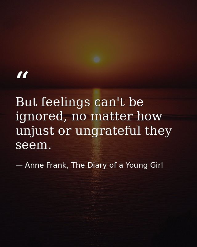 But feelings can't be ignored, no matter how unjust or ungrateful they seem. — Anne Frank, The Diary of a Young Girl