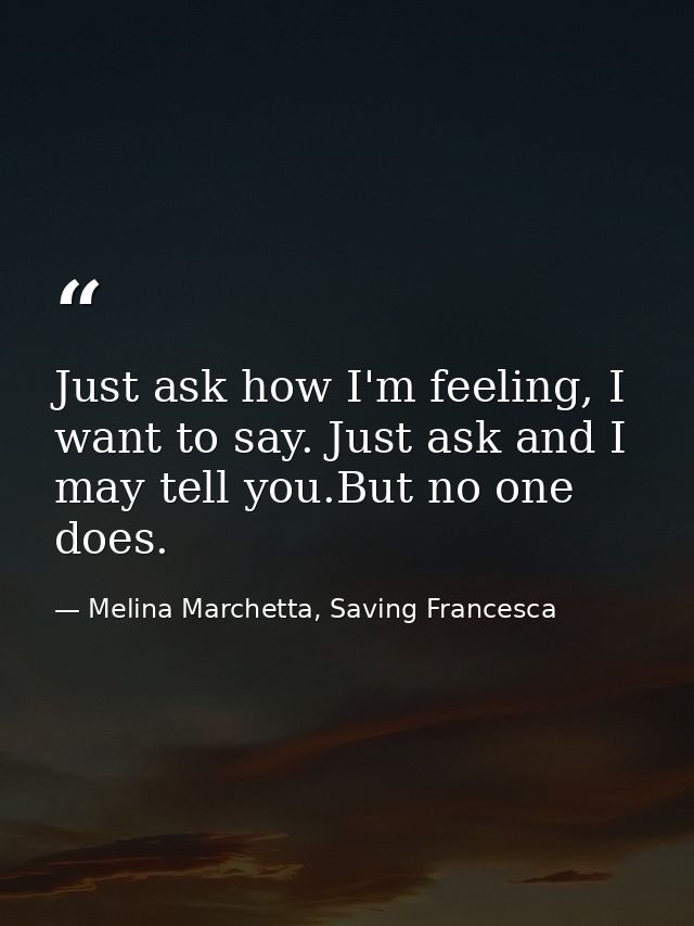 Just ask how I'm feeling, I want to say. Just ask and I may tell you.But no one does. — Melina Marchetta, Saving Francesca