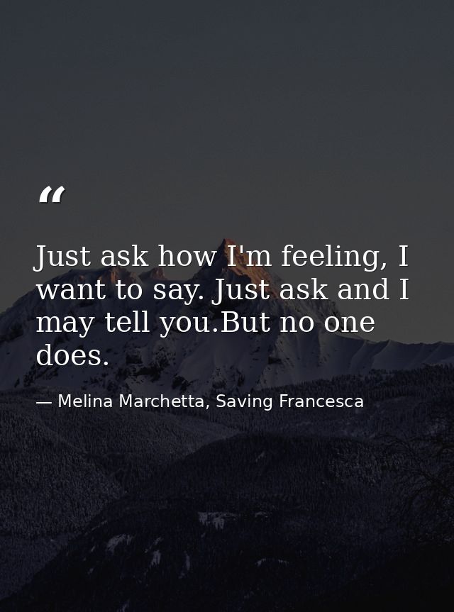 Just ask how I'm feeling, I want to say. Just ask and I may tell you.But no one does. — Melina Marchetta, Saving Francesca