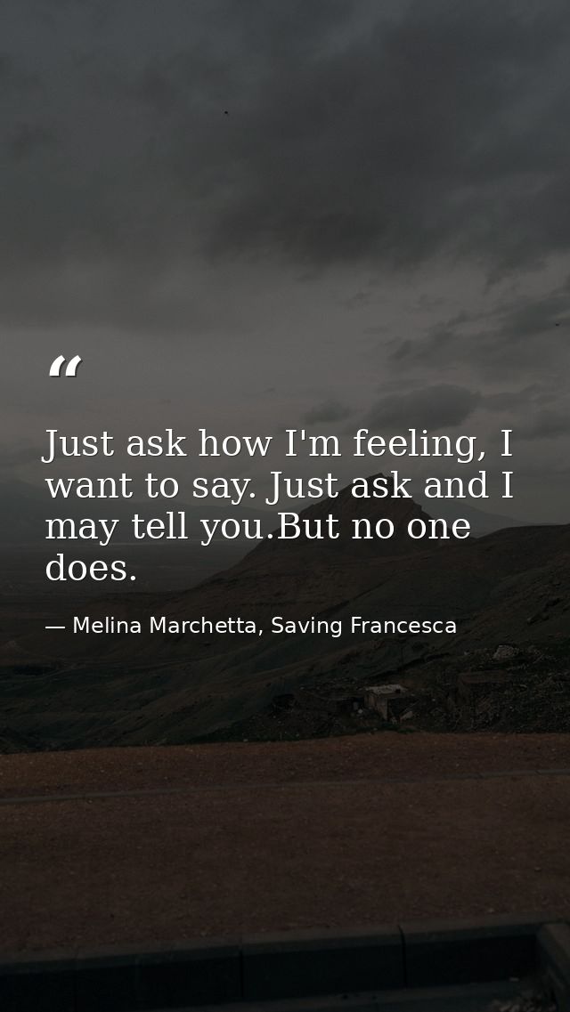 Just ask how I'm feeling, I want to say. Just ask and I may tell you.But no one does. — Melina Marchetta, Saving Francesca