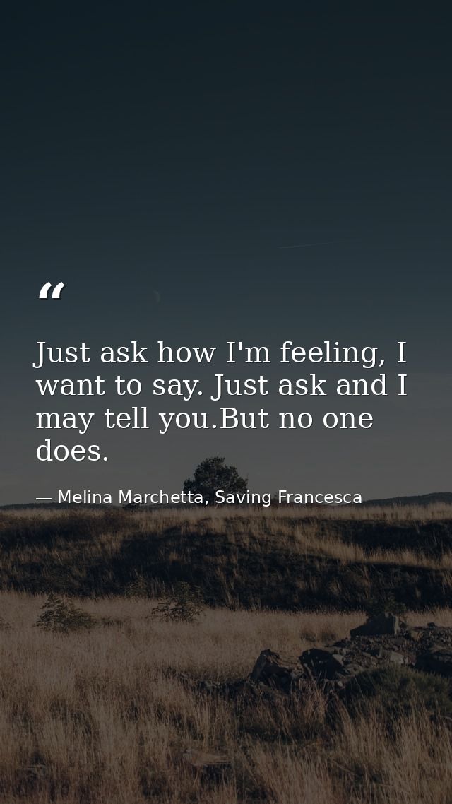 Just ask how I'm feeling, I want to say. Just ask and I may tell you.But no one does. — Melina Marchetta, Saving Francesca