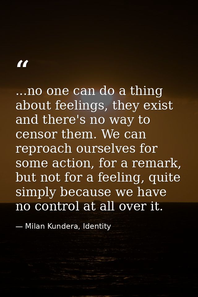 ...no one can do a thing about feelings, they exist and there's no way to censor them. We can reproach ourselves for som — Milan Kundera, Identity