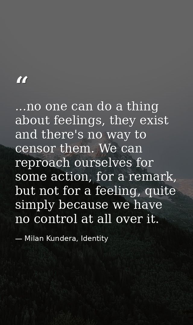 ...no one can do a thing about feelings, they exist and there's no way to censor them. We can reproach ourselves for som — Milan Kundera, Identity