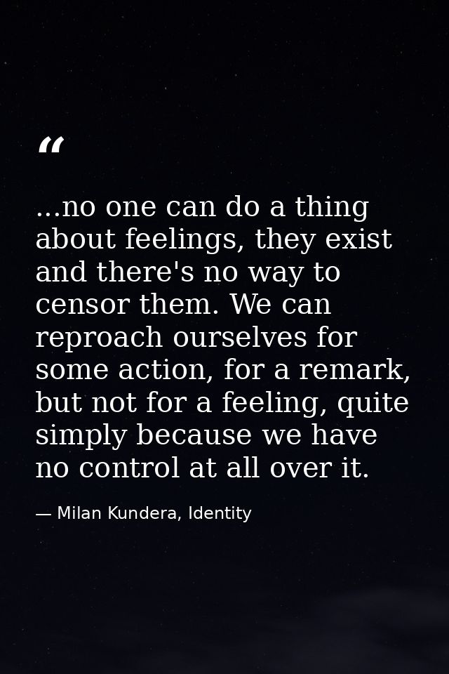 ...no one can do a thing about feelings, they exist and there's no way to censor them. We can reproach ourselves for som — Milan Kundera, Identity