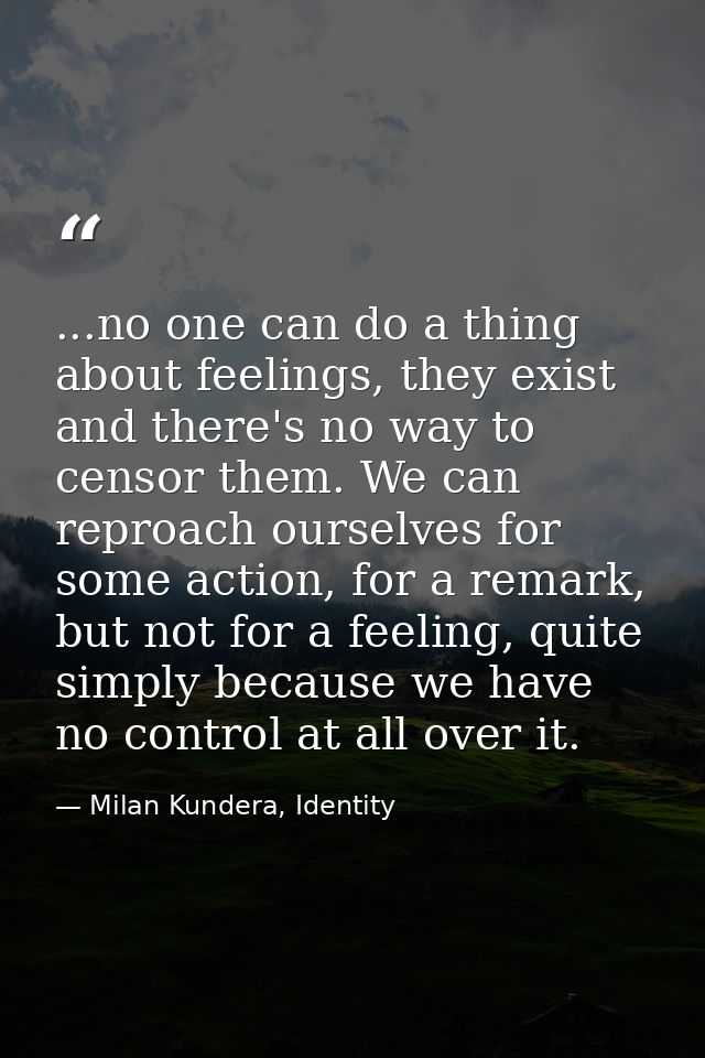 ...no one can do a thing about feelings, they exist and there's no way to censor them. We can reproach ourselves for som — Milan Kundera, Identity