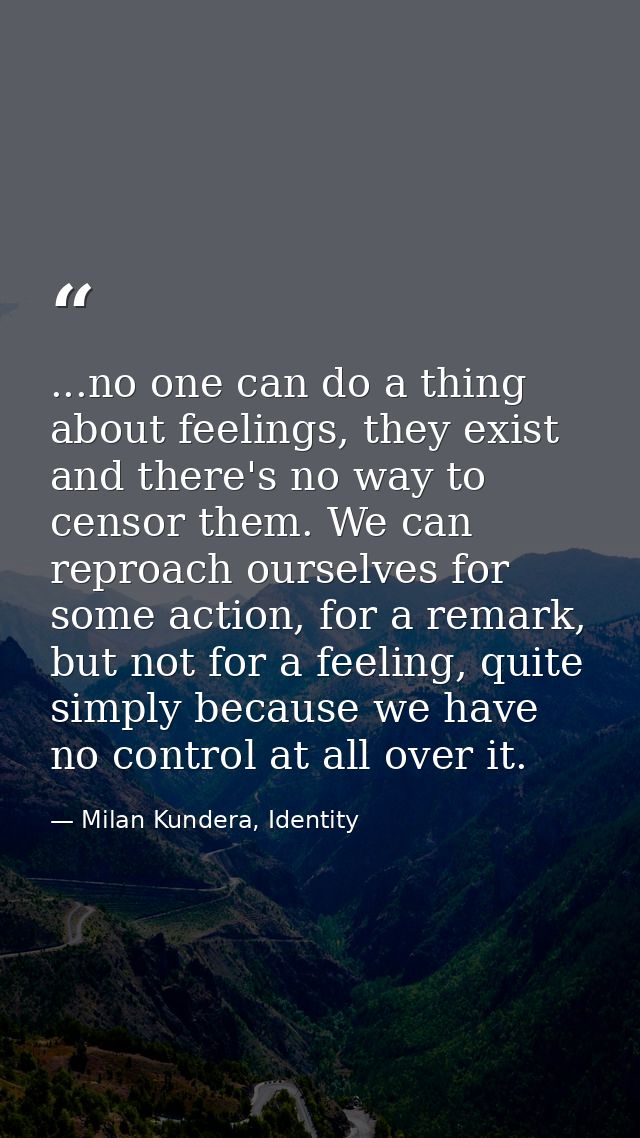 ...no one can do a thing about feelings, they exist and there's no way to censor them. We can reproach ourselves for som — Milan Kundera, Identity