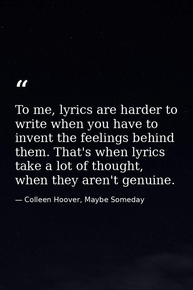 To me, lyrics are harder to write when you have to invent the feelings behind them. That's when lyrics take a lot of tho — Colleen Hoover, Maybe Someday