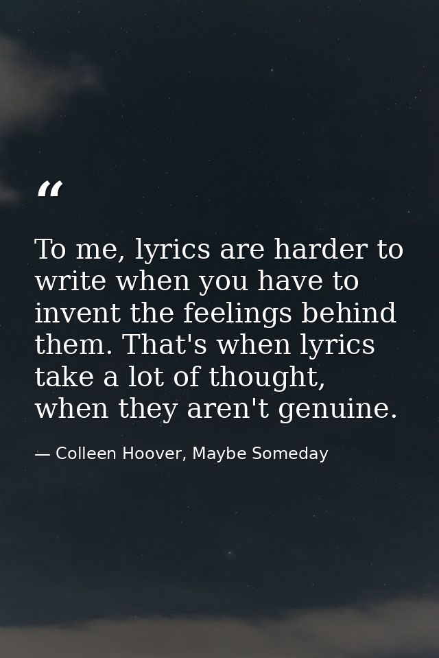 To me, lyrics are harder to write when you have to invent the feelings behind them. That's when lyrics take a lot of tho — Colleen Hoover, Maybe Someday