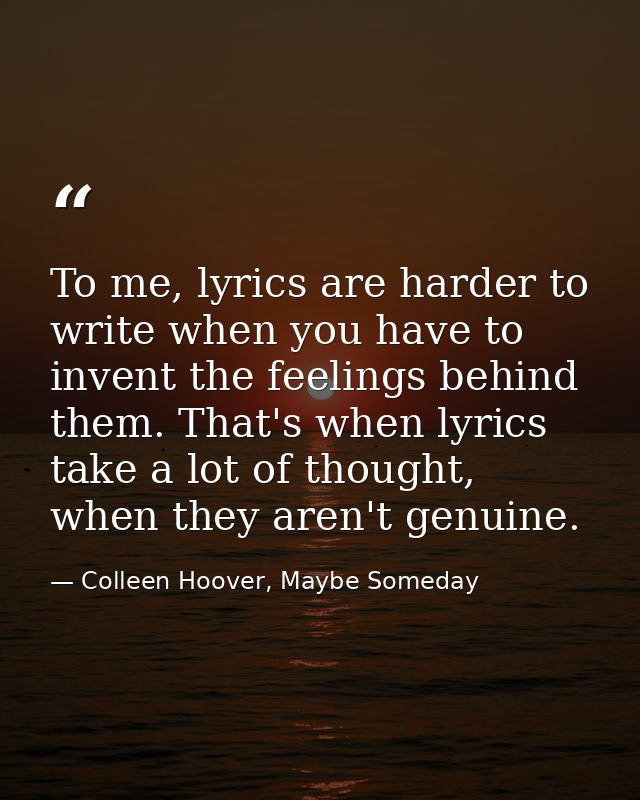 To me, lyrics are harder to write when you have to invent the feelings behind them. That's when lyrics take a lot of tho — Colleen Hoover, Maybe Someday