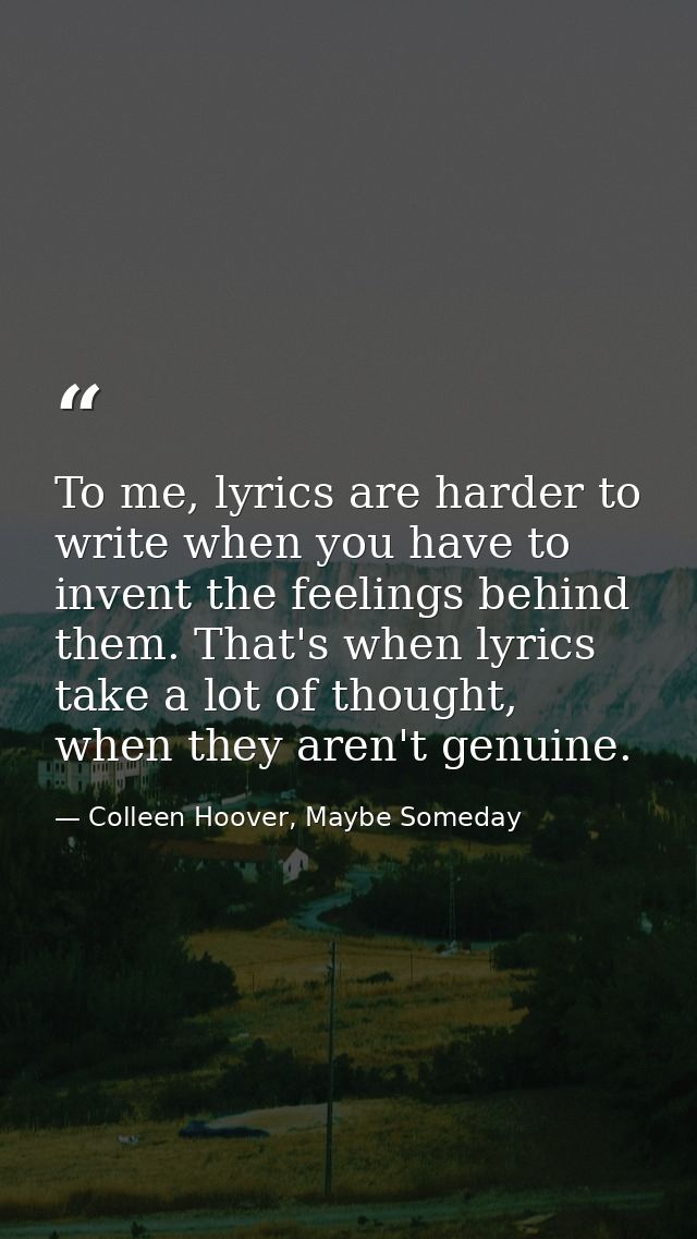 To me, lyrics are harder to write when you have to invent the feelings behind them. That's when lyrics take a lot of tho — Colleen Hoover, Maybe Someday