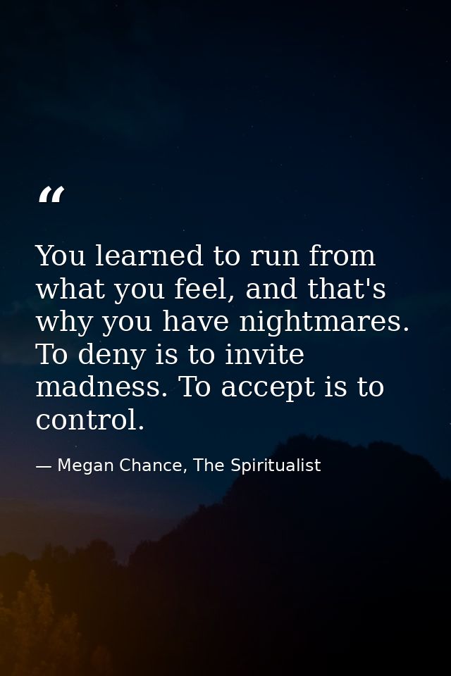 You learned to run from what you feel, and that's why you have nightmares. To deny is to invite madness. To accept is to — Megan Chance, The Spiritualist