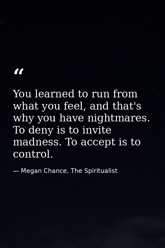 You learned to run from what you feel, and that's why you have nightmares. To deny is to invite madness. To accept is to — Megan Chance, The Spiritualist
