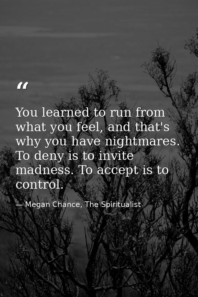 You learned to run from what you feel, and that's why you have nightmares. To deny is to invite madness. To accept is to — Megan Chance, The Spiritualist